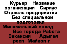 Курьер › Название организации ­ Сириус › Отрасль предприятия ­ Без специальной подготовки › Минимальный оклад ­ 80 000 - Все города Работа » Вакансии   . Адыгея респ.,Майкоп г.